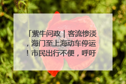 紫牛问政｜客流惨淡，海门至上海动车停运！市民出行不便，呼吁铁路部门恢复班次